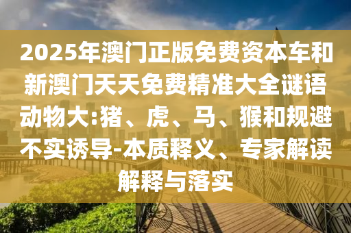 2025年澳門正版免費(fèi)資本車和新澳門天天免費(fèi)精準(zhǔn)大全謎語動物大:豬、虎、馬、猴和規(guī)避不實(shí)誘導(dǎo)-本質(zhì)釋義、專家解讀解釋與落實(shí)
