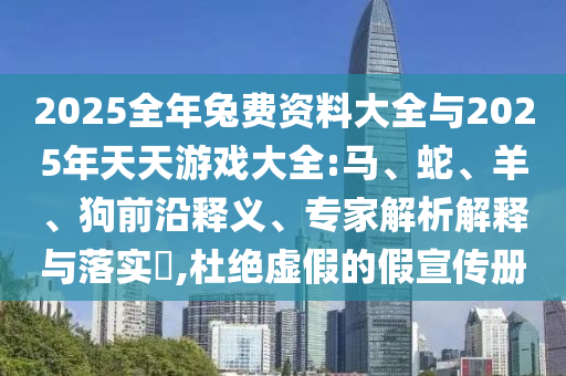 2025全年兔費(fèi)資料大全與2025年天天游戲大全:馬、蛇、羊、狗前沿釋義、專(zhuān)家解析解釋與落實(shí)?,杜絕虛假的假宣傳冊(cè)