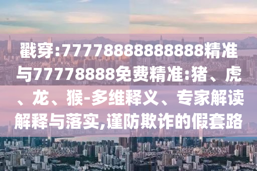 戳穿:77778888888888精準(zhǔn)與77778888免費(fèi)精準(zhǔn):豬、虎、龍、猴-多維釋義、專(zhuān)家解讀解釋與落實(shí),謹(jǐn)防欺詐的假套路