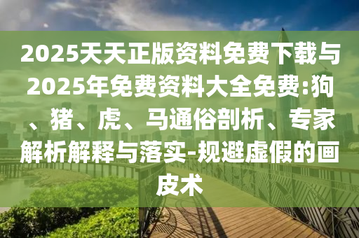 2025天天正版資料免費(fèi)下載與2025年免費(fèi)資料大全免費(fèi):狗、豬、虎、馬通俗剖析、專家解析解釋與落實(shí)-規(guī)避虛假的畫皮術(shù)