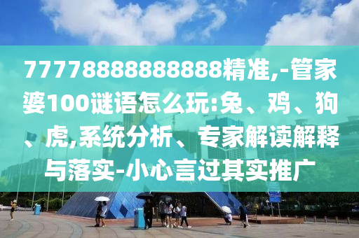 77778888888888精準,-管家婆100謎語怎么玩:兔、雞、狗、虎,系統(tǒng)分析、專家解讀解釋與落實-小心言過其實推廣