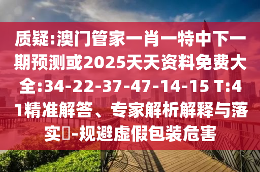 質(zhì)疑:澳門管家一肖一特中下一期預測或2025天天資料免費大全:34-22-37-47-14-15 T:41精準解答、專家解析解釋與落實?-規(guī)避虛假包裝危害