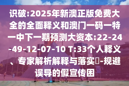 識破:2025年新澳正版免費大全的全面釋義和澳門一碼一特一中下一期預(yù)測大資本:22-24-49-12-07-10 T:33個人釋義、專家解析解釋與落實?-規(guī)避誤導(dǎo)的假宣傳困