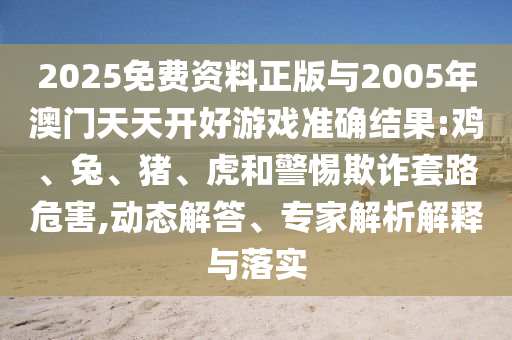 2025免費(fèi)資料正版與2005年澳門天天開好游戲準(zhǔn)確結(jié)果:雞、兔、豬、虎和警惕欺詐套路危害,動(dòng)態(tài)解答、專家解析解釋與落實(shí)