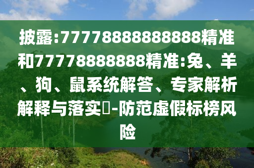 披露:77778888888888精準(zhǔn)和77778888888精準(zhǔn):兔、羊、狗、鼠系統(tǒng)解答、專家解析解釋與落實(shí)?-防范虛假標(biāo)榜風(fēng)險(xiǎn)