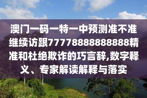 澳門一碼一特一中預(yù)測(cè)準(zhǔn)不準(zhǔn)繼續(xù)訪跟77778888888888精準(zhǔn)和杜絕欺詐的巧言辭,數(shù)字釋義、專家解讀解釋與落實(shí)
