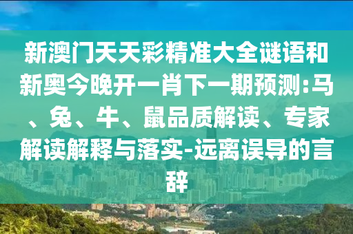 新澳門天天彩精準(zhǔn)大全謎語和新奧今晚開一肖下一期預(yù)測(cè):馬、兔、牛、鼠品質(zhì)解讀、專家解讀解釋與落實(shí)-遠(yuǎn)離誤導(dǎo)的言辭