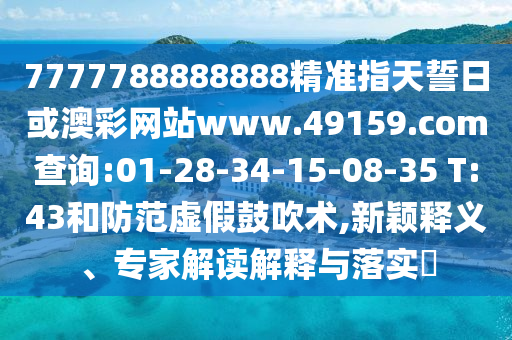 7777788888888精準(zhǔn)指天誓日或澳彩網(wǎng)站www.49159.соm查詢:01-28-34-15-08-35 T:43和防范虛假鼓吹術(shù),新穎釋義、專家解讀解釋與落實(shí)?