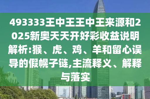 493333王中王王中王來源和2025新奧天天開好彩收益說明解析:猴、虎、雞、羊和留心誤導(dǎo)的假幌子鏈,主流釋義、解釋與落實