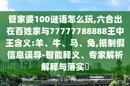 管家婆100謎語怎么玩,六合出在百姓家與77777788888王中王含義:羊、牛、馬、兔,抵制假信息誤導(dǎo)-智能釋義、專家解析解釋與落實(shí)?