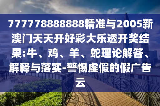 777778888888精準(zhǔn)與2005新澳門(mén)天天開(kāi)好彩大樂(lè)透開(kāi)獎(jiǎng)結(jié)果:牛、雞、羊、蛇理論解答、解釋與落實(shí)-警惕虛假的假?gòu)V告云
