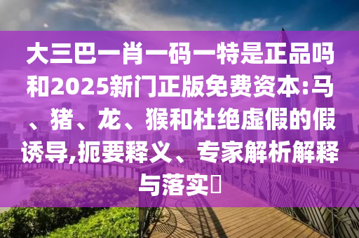 大三巴一肖一碼一特是正品嗎和2025新門正版免費資本:馬、豬、龍、猴和杜絕虛假的假誘導,扼要釋義、專家解析解釋與落實?
