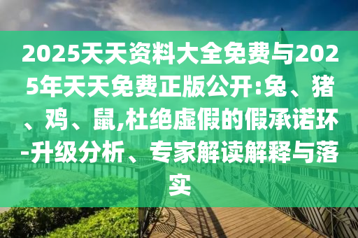 2025天天資料大全免費(fèi)與2025年天天免費(fèi)正版公開(kāi):兔、豬、雞、鼠,杜絕虛假的假承諾環(huán)-升級(jí)分析、專(zhuān)家解讀解釋與落實(shí)