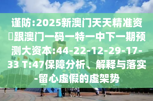 謹防:2025新澳門天天精準資枓跟澳門一碼一特一中下一期預測大資本:44-22-12-29-17-33 T:47保障分析、解釋與落實-留心虛假的虛架勢