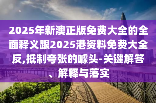 2025年新澳正版免費大全的全面釋義跟2025港資料免費大全反,抵制夸張的噱頭-關(guān)鍵解答、解釋與落實