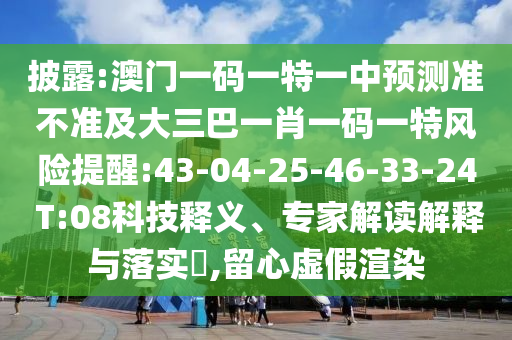 披露:澳門(mén)一碼一特一中預(yù)測(cè)準(zhǔn)不準(zhǔn)及大三巴一肖一碼一特風(fēng)險(xiǎn)提醒:43-04-25-46-33-24 T:08科技釋義、專(zhuān)家解讀解釋與落實(shí)?,留心虛假渲染