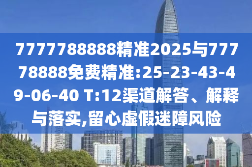 7777788888精準2025與77778888免費精準:25-23-43-49-06-40 T:12渠道解答、解釋與落實,留心虛假迷障風險