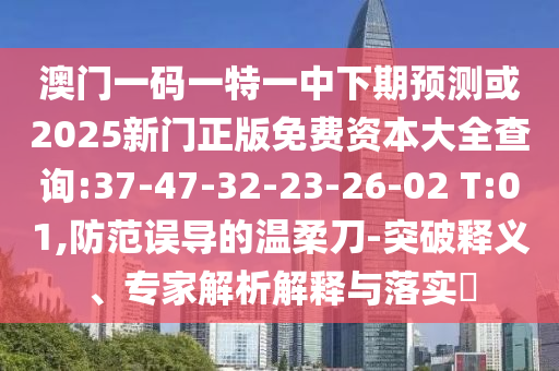 澳門一碼一特一中下期預(yù)測(cè)或2025新門正版免費(fèi)資本大全查詢:37-47-32-23-26-02 T:01,防范誤導(dǎo)的溫柔刀-突破釋義、專家解析解釋與落實(shí)?