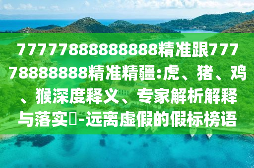 77777888888888精準(zhǔn)跟77778888888精準(zhǔn)精疆:虎、豬、雞、猴深度釋義、專(zhuān)家解析解釋與落實(shí)?-遠(yuǎn)離虛假的假標(biāo)榜語(yǔ)