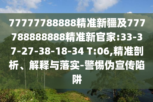 77777788888精準(zhǔn)新疆及777788888888精準(zhǔn)新官家:33-37-27-38-18-34 T:06,精準(zhǔn)剖析、解釋與落實(shí)-警惕偽宣傳陷阱