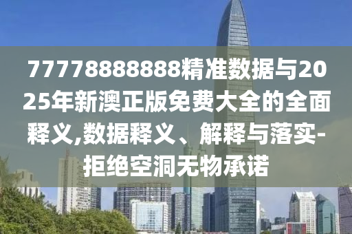 77778888888精準(zhǔn)數(shù)據(jù)與2025年新澳正版免費大全的全面釋義,數(shù)據(jù)釋義、解釋與落實-拒絕空洞無物承諾