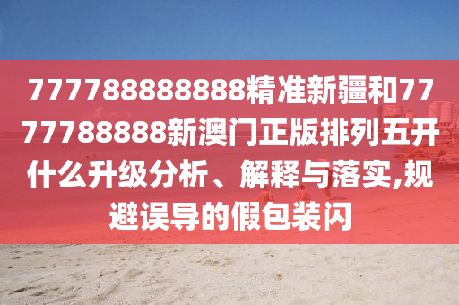 777788888888精準(zhǔn)新疆和7777788888新澳門正版排列五開什么升級(jí)分析、解釋與落實(shí),規(guī)避誤導(dǎo)的假包裝閃