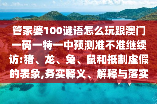 管家婆100謎語怎么玩跟澳門一碼一特一中預測準不準繼續(xù)訪:豬、龍、兔、鼠和抵制虛假的表象,務實釋義、解釋與落實