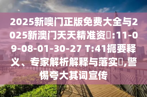 2025新噢門正版免費(fèi)大全與2025新澳門天天精準(zhǔn)資枓:11-09-08-01-30-27 T:41扼要釋義、專家解析解釋與落實?,警惕夸大其詞宣傳
