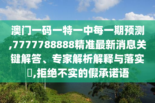 澳門一碼一特一中每一期預(yù)測,7777788888精準(zhǔn)最新消息關(guān)鍵解答、專家解析解釋與落實?,拒絕不實的假承諾語