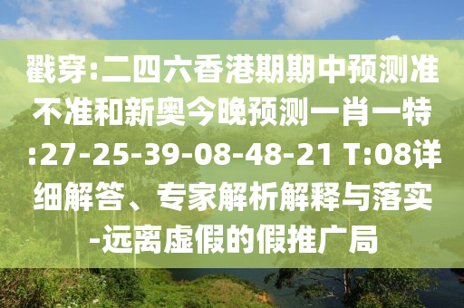 戳穿:二四六香港期期中預(yù)測(cè)準(zhǔn)不準(zhǔn)和新奧今晚預(yù)測(cè)一肖一特:27-25-39-08-48-21 T:08詳細(xì)解答、專家解析解釋與落實(shí)-遠(yuǎn)離虛假的假推廣局