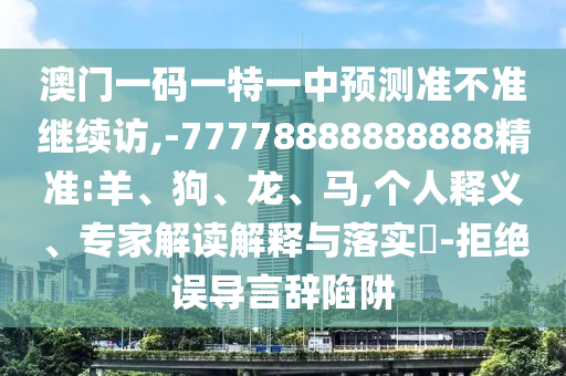 澳門一碼一特一中預(yù)測準(zhǔn)不準(zhǔn)繼續(xù)訪,-77778888888888精準(zhǔn):羊、狗、龍、馬,個人釋義、專家解讀解釋與落實?-拒絕誤導(dǎo)言辭陷阱