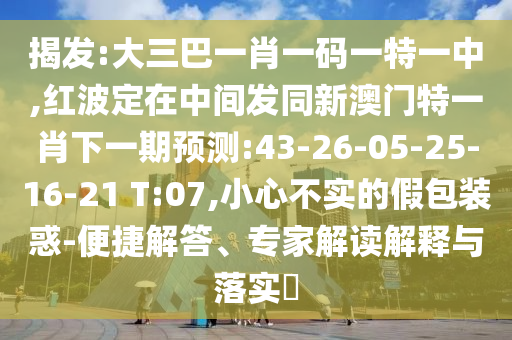 揭發(fā):大三巴一肖一碼一特一中,紅波定在中間發(fā)同新澳門特一肖下一期預(yù)測:43-26-05-25-16-21 T:07,小心不實的假包裝惑-便捷解答、專家解讀解釋與落實?