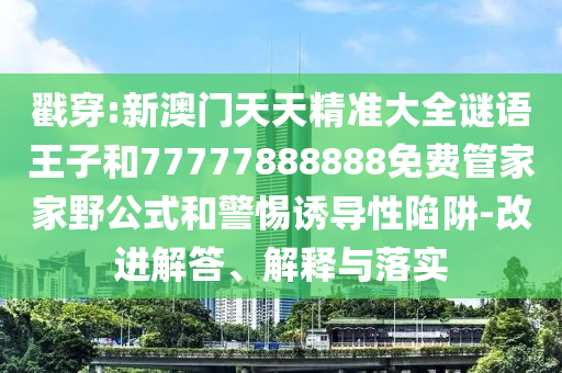 戳穿:新澳門天天精準(zhǔn)大全謎語(yǔ)王子和77777888888免費(fèi)管家家野公式和警惕誘導(dǎo)性陷阱-改進(jìn)解答、解釋與落實(shí)