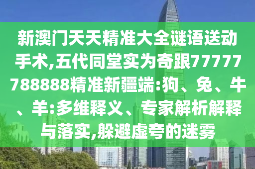新澳門天天精準(zhǔn)大全謎語送動(dòng)手術(shù),五代同堂實(shí)為奇跟77777788888精準(zhǔn)新疆端:狗、兔、牛、羊:多維釋義、專家解析解釋與落實(shí),躲避虛夸的迷霧
