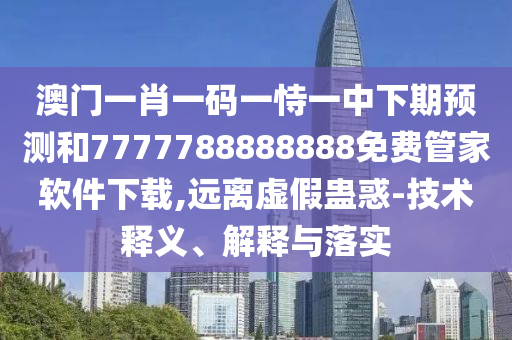 澳門一肖一碼一恃一中下期預測和7777788888888免費管家軟件下載,遠離虛假蠱惑-技術(shù)釋義、解釋與落實