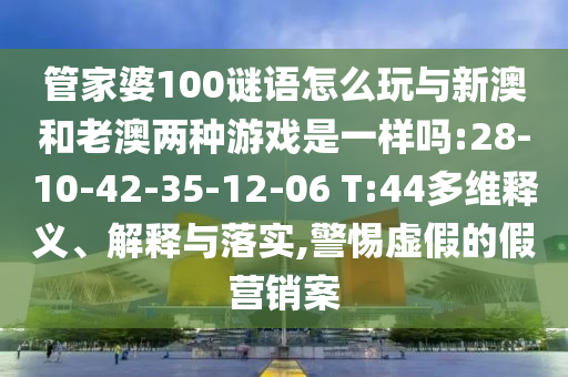 管家婆100謎語怎么玩與新澳和老澳兩種游戲是一樣嗎:28-10-42-35-12-06 T:44多維釋義、解釋與落實(shí),警惕虛假的假營銷案