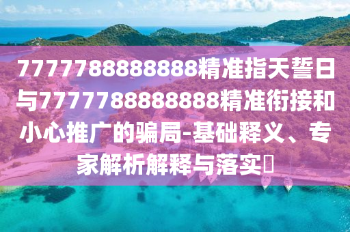 7777788888888精準指天誓日與7777788888888精準銜接和小心推廣的騙局-基礎釋義、專家解析解釋與落實?