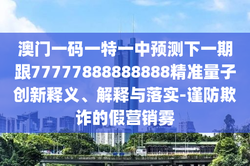 澳門(mén)一碼一特一中預(yù)測(cè)下一期跟77777888888888精準(zhǔn)量子創(chuàng)新釋義、解釋與落實(shí)-謹(jǐn)防欺詐的假營(yíng)銷霧