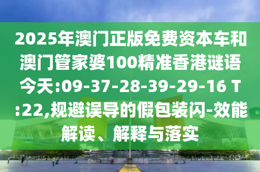 2025年澳門正版免費(fèi)資本車和澳門管家婆100精準(zhǔn)香港謎語(yǔ)今天:09-37-28-39-29-16 T:22,規(guī)避誤導(dǎo)的假包裝閃-效能解讀、解釋與落實(shí)
