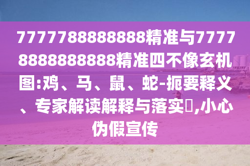 7777788888888精準(zhǔn)與77778888888888精準(zhǔn)四不像玄機(jī)圖:雞、馬、鼠、蛇-扼要釋義、專(zhuān)家解讀解釋與落實(shí)?,小心偽假宣傳