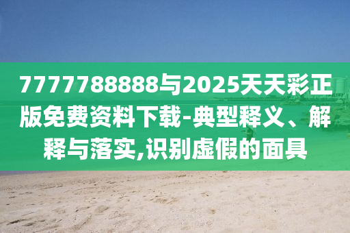 7777788888與2025天天彩正版免費資料下載-典型釋義、解釋與落實,識別虛假的面具