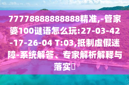77778888888888精準,-管家婆100謎語怎么玩:27-03-42-17-26-04 T:03,抵制虛假迷障-系統(tǒng)解答、專家解析解釋與落實?