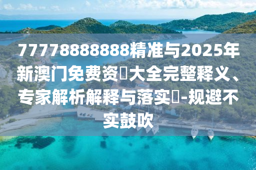 77778888888精準(zhǔn)與2025年新澳門免費(fèi)資枓大全完整釋義、專家解析解釋與落實(shí)?-規(guī)避不實(shí)鼓吹