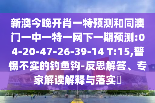 新澳今晚開肖一特預(yù)測和同澳門一中一特一網(wǎng)下一期預(yù)測:04-20-47-26-39-14 T:15,警惕不實(shí)的釣魚鉤-反思解答、專家解讀解釋與落實(shí)?