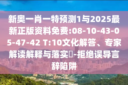 新奧一肖一特預(yù)測1與2025最新正版資料免費(fèi):08-10-43-05-47-42 T:10文化解答、專家解讀解釋與落實?-拒絕誤導(dǎo)言辭陷阱