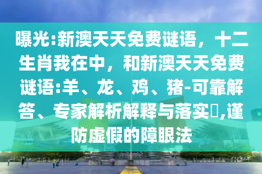 曝光:新澳天天免費(fèi)謎語(yǔ)，十二生肖我在中，和新澳天天免費(fèi)謎語(yǔ):羊、龍、雞、豬-可靠解答、專(zhuān)家解析解釋與落實(shí)?,謹(jǐn)防虛假的障眼法