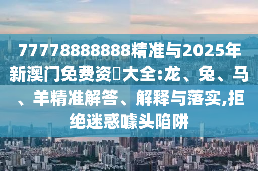 77778888888精準(zhǔn)與2025年新澳門(mén)免費(fèi)資枓大全:龍、兔、馬、羊精準(zhǔn)解答、解釋與落實(shí),拒絕迷惑噱頭陷阱