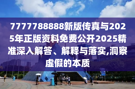 7777788888新版?zhèn)髡媾c2025年正版資料免費公開2025精準(zhǔn)深入解答、解釋與落實,洞察虛假的本質(zhì)