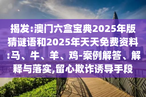 揭發(fā):澳門六盒寶典2025年版猜謎語和2025年天天免費(fèi)資料:馬、牛、羊、雞-案例解答、解釋與落實(shí),留心欺詐誘導(dǎo)手段