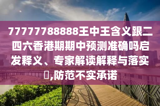 77777788888王中王含義跟二四六香港期期中預(yù)測(cè)準(zhǔn)確嗎啟發(fā)釋義、專家解讀解釋與落實(shí)?,防范不實(shí)承諾